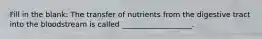 Fill in the blank: The transfer of nutrients from the digestive tract into the bloodstream is called ___________________.