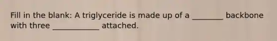 Fill in the blank: A triglyceride is made up of a ________ backbone with three ____________ attached.