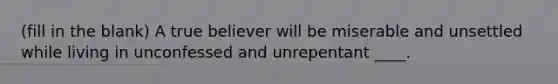 (fill in the blank) A true believer will be miserable and unsettled while living in unconfessed and unrepentant ____.