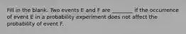 Fill in the blank. Two events E and F are​ ________ if the occurrence of event E in a probability experiment does not affect the probability of event F.