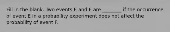 Fill in the blank. Two events E and F are​ ________ if the occurrence of event E in a probability experiment does not affect the probability of event F.