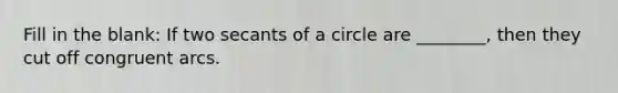 Fill in the blank: If two secants of a circle are ________, then they cut off congruent arcs.