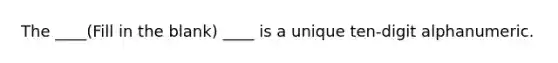 The ____(Fill in the blank) ____ is a unique ten-digit alphanumeric.