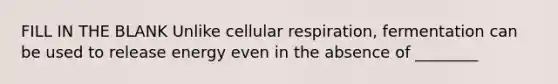 FILL IN THE BLANK Unlike cellular respiration, fermentation can be used to release energy even in the absence of ________