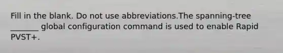 Fill in the blank. Do not use abbreviations.The spanning-tree _______ global configuration command is used to enable Rapid PVST+.