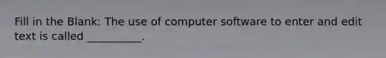 Fill in the Blank: The use of computer software to enter and edit text is called __________.