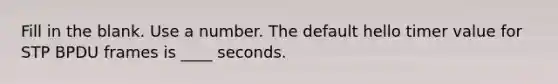 Fill in the blank. Use a number. The default hello timer value for STP BPDU frames is ____ seconds.