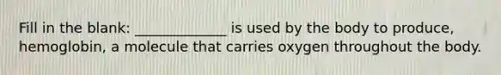 Fill in the blank: _____________ is used by the body to produce, hemoglobin, a molecule that carries oxygen throughout the body.