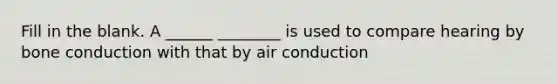 Fill in the blank. A ______ ________ is used to compare hearing by bone conduction with that by air conduction