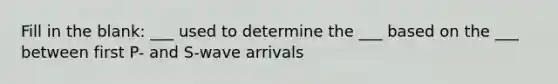 Fill in the blank: ___ used to determine the ___ based on the ___ between first P- and S-wave arrivals