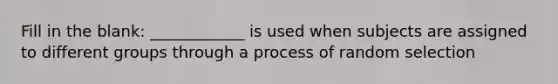 Fill in the blank: ____________ is used when subjects are assigned to different groups through a process of random selection