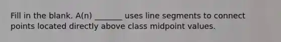 Fill in the blank. ​A(n) _______ uses line segments to connect points located directly above class midpoint values.