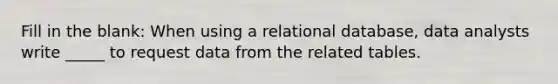 Fill in the blank: When using a relational database, data analysts write _____ to request data from the related tables.