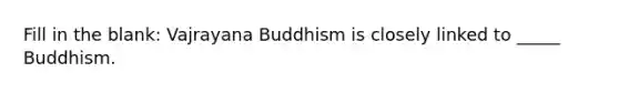 Fill in the blank: Vajrayana Buddhism is closely linked to _____ Buddhism.