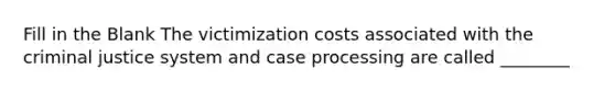 Fill in the Blank The victimization costs associated with the criminal justice system and case processing are called ________