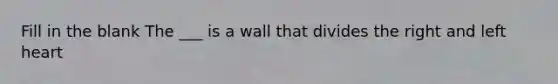 Fill in the blank The ___ is a wall that divides the right and left heart