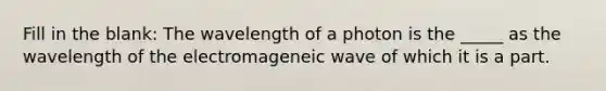 Fill in the blank: The wavelength of a photon is the _____ as the wavelength of the electromageneic wave of which it is a part.