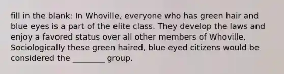 fill in the blank: In Whoville, everyone who has green hair and blue eyes is a part of the elite class. They develop the laws and enjoy a favored status over all other members of Whoville. Sociologically these green haired, blue eyed citizens would be considered the ________ group.