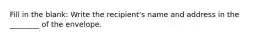 Fill in the blank: Write the recipient's name and address in the ________ of the envelope.