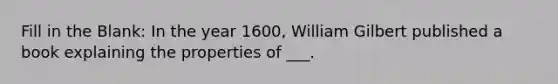 Fill in the Blank: In the year 1600, William Gilbert published a book explaining the properties of ___.