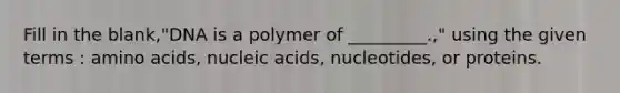 Fill in the blank,"DNA is a polymer of _________.," using the given terms : amino acids, nucleic acids, nucleotides, or proteins.