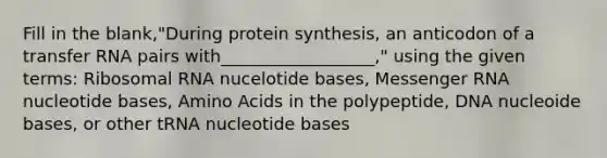 Fill in the blank,"During protein synthesis, an anticodon of a transfer RNA pairs with__________________," using the given terms: Ribosomal RNA nucelotide bases, Messenger RNA nucleotide bases, Amino Acids in the polypeptide, DNA nucleoide bases, or other tRNA nucleotide bases