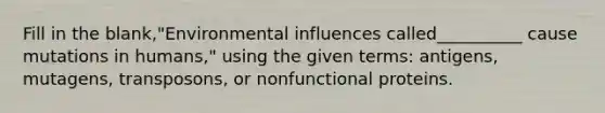 Fill in the blank,"Environmental influences called__________ cause mutations in humans," using the given terms: antigens, mutagens, transposons, or nonfunctional proteins.