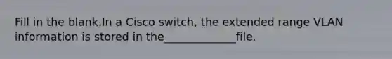Fill in the blank.In a Cisco switch, the extended range VLAN information is stored in the_____________file.