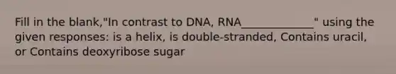 Fill in the blank,"In contrast to DNA, RNA_____________" using the given responses: is a helix, is double-stranded, Contains uracil, or Contains deoxyribose sugar