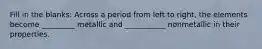 Fill in the blanks: Across a period from left to right, the elements become _________ metallic and ___________ nonmetallic in their properties.
