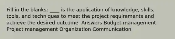 Fill in the blanks: ____ is the application of knowledge, skills, tools, and techniques to meet the project requirements and achieve the desired outcome. Answers Budget management Project management Organization Communication