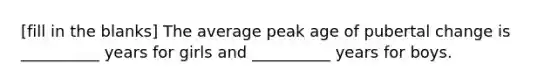 [fill in the blanks] The average peak age of pubertal change is __________ years for girls and __________ years for boys.