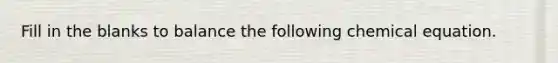 Fill in the blanks to balance the following chemical equation.