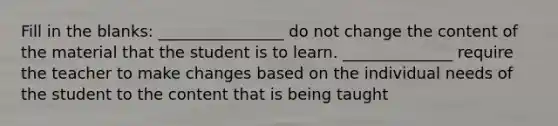 Fill in the blanks: ________________ do not change the content of the material that the student is to learn. ______________ require the teacher to make changes based on the individual needs of the student to the content that is being taught