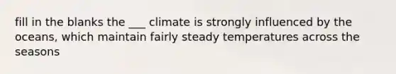 fill in the blanks the ___ climate is strongly influenced by the oceans, which maintain fairly steady temperatures across the seasons