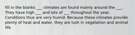 fill in the blanks ___ climates are found mainly around the ___. They have high ___ and lots of ___ throughout the year. Conditions thus are very humid. Because these climates provide plenty of heat and water, they are lush in vegetation and animal life