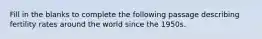 Fill in the blanks to complete the following passage describing fertility rates around the world since the 1950s.