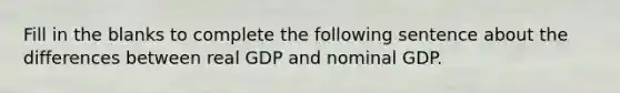 Fill in the blanks to complete the following sentence about the differences between real GDP and nominal GDP.