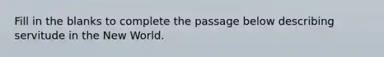 Fill in the blanks to complete the passage below describing servitude in the New World.