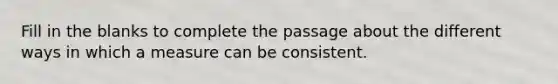 Fill in the blanks to complete the passage about the different ways in which a measure can be consistent.