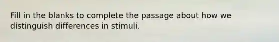 Fill in the blanks to complete the passage about how we distinguish differences in stimuli.