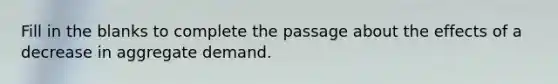 Fill in the blanks to complete the passage about the effects of a decrease in aggregate demand.