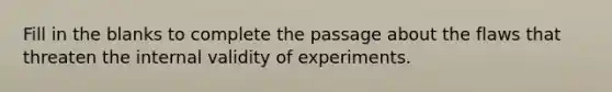 Fill in the blanks to complete the passage about the flaws that threaten the internal validity of experiments.