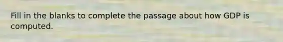 Fill in the blanks to complete the passage about how GDP is computed.