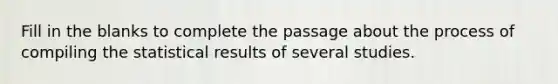 Fill in the blanks to complete the passage about the process of compiling the statistical results of several studies.