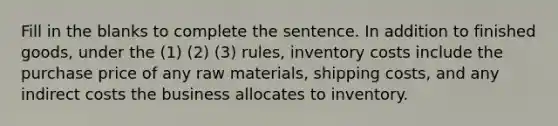 Fill in the blanks to complete the sentence. In addition to finished goods, under the (1) (2) (3) rules, inventory costs include the purchase price of any raw materials, shipping costs, and any indirect costs the business allocates to inventory.