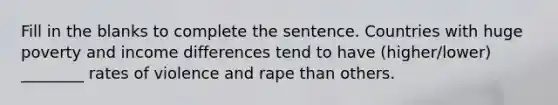 Fill in the blanks to complete the sentence. Countries with huge poverty and income differences tend to have (higher/lower) ________ rates of violence and rape than others.