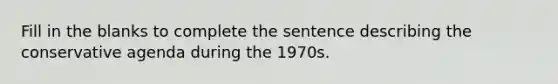 Fill in the blanks to complete the sentence describing the conservative agenda during the 1970s.