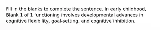 Fill in the blanks to complete the sentence. In early childhood, Blank 1 of 1 functioning involves developmental advances in cognitive flexibility, goal-setting, and cognitive inhibition.