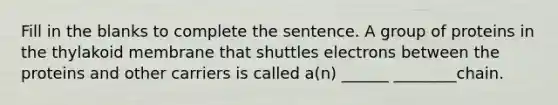 Fill in the blanks to complete the sentence. A group of proteins in the thylakoid membrane that shuttles electrons between the proteins and other carriers is called a(n) ______ ________chain.